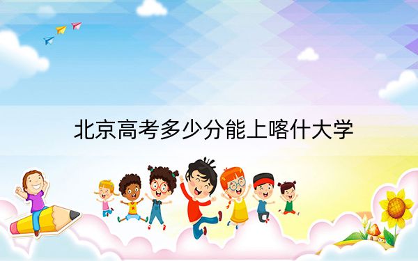 北京高考多少分能上喀什大學？附2022-2024年最低錄取分數(shù)線