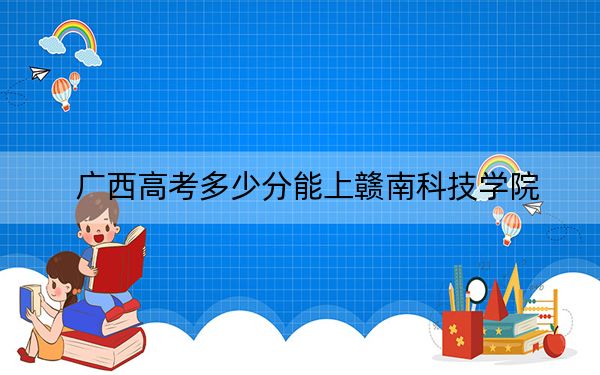 廣西高考多少分能上贛南科技學(xué)院,？附2022-2024年最低錄取分數(shù)線