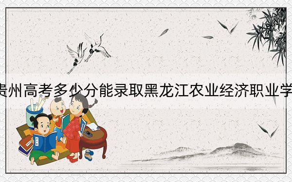 貴州高考多少分能錄取黑龍江農(nóng)業(yè)經(jīng)濟(jì)職業(yè)學(xué)院,？2024年歷史類298分 物理類錄取分273分