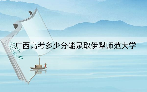 廣西高考多少分能錄取伊犁師范大學(xué)？附2022-2024年最低錄取分?jǐn)?shù)線