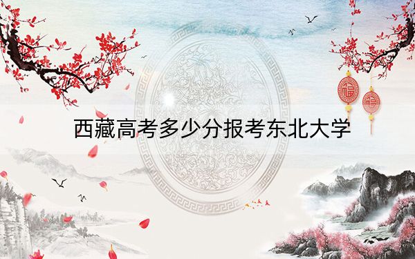 西藏高考多少分報(bào)考東北大學(xué)？附2022-2024年最低錄取分?jǐn)?shù)線