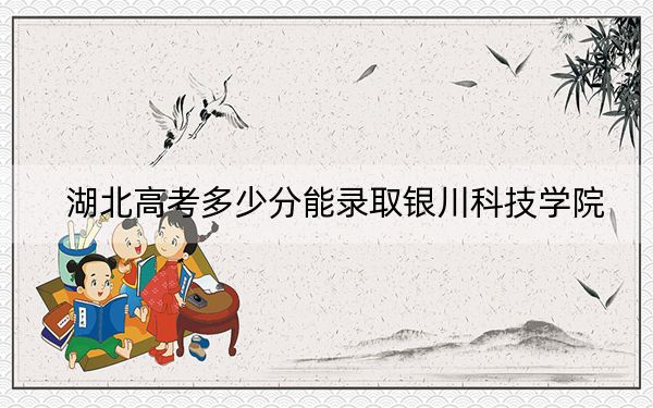 湖北高考多少分能錄取銀川科技學(xué)院,？附2022-2024年最低錄取分?jǐn)?shù)線