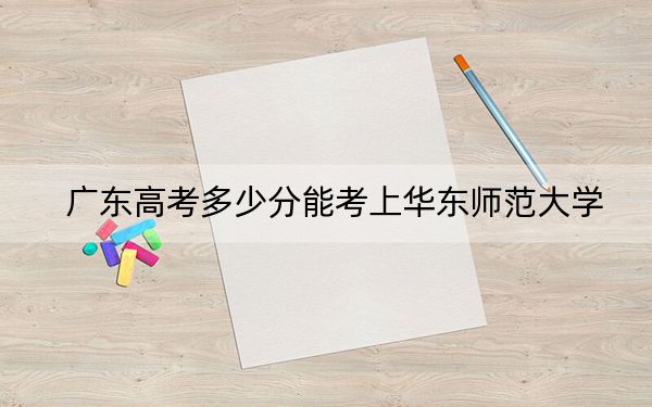 廣東高考多少分能考上華東師范大學？2024年歷史類最低611分 物理類630分