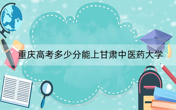 重慶高考多少分能上甘肅中醫(yī)藥大學(xué),？2024年歷史類錄取分505分 物理類投檔線500分