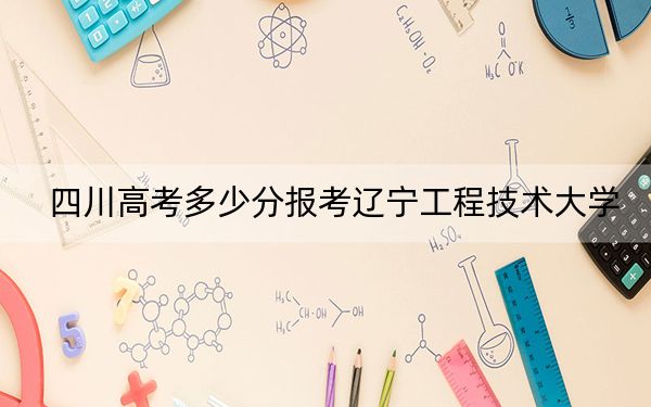 四川高考多少分報考遼寧工程技術(shù)大學(xué)？2024年文科投檔線535分 理科錄取分550分