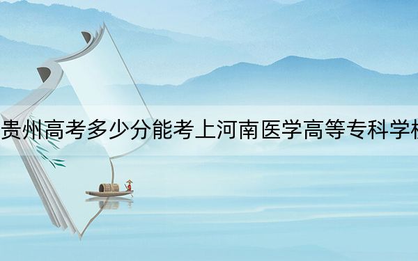 貴州高考多少分能考上河南醫(yī)學(xué)高等?？茖W(xué)校？附2022-2024年最低錄取分?jǐn)?shù)線