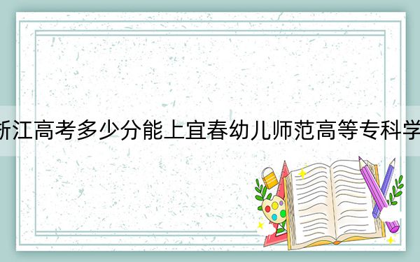 浙江高考多少分能上宜春幼兒師范高等專科學(xué)校？附2022-2024年最低錄取分?jǐn)?shù)線