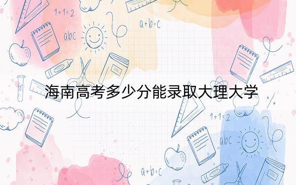 海南高考多少分能錄取大理大學(xué),？附2022-2024年最低錄取分?jǐn)?shù)線