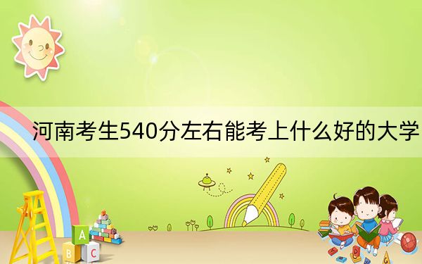 河南考生540分左右能考上什么好的大學(xué),？（附帶近三年高考大學(xué)錄取名單）