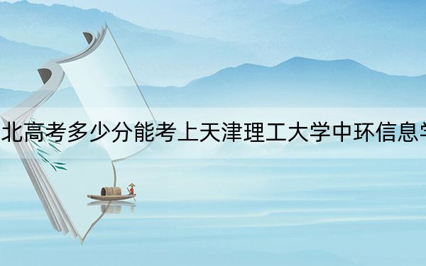 河北高考多少分能考上天津理工大學(xué)中環(huán)信息學(xué)院,？附2022-2024年最低錄取分?jǐn)?shù)線