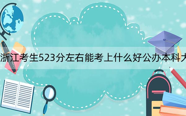 浙江考生523分左右能考上什么好公辦本科大學,？（附帶2022-2024年523左右大學名單）