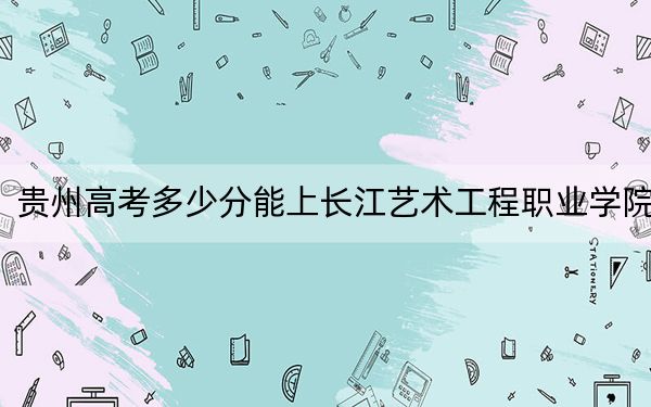 貴州高考多少分能上長江藝術(shù)工程職業(yè)學(xué)院？2024年歷史類最低255分 物理類258分