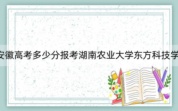 安徽高考多少分報(bào)考湖南農(nóng)業(yè)大學(xué)東方科技學(xué)院,？附2022-2024年最低錄取分?jǐn)?shù)線