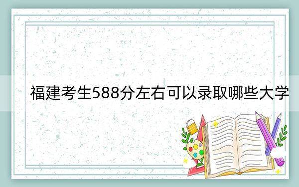 福建考生588分左右可以錄取哪些大學(xué),？（附帶2022-2024年588左右大學(xué)名單）