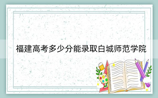 福建高考多少分能錄取白城師范學(xué)院,？附近三年最低院校投檔線