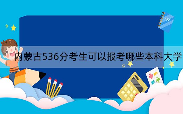 內(nèi)蒙古536分考生可以報(bào)考哪些本科大學(xué),？（附帶2022-2024年536左右大學(xué)名單）