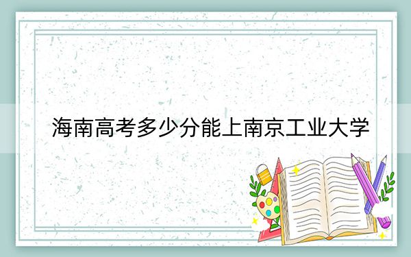 海南高考多少分能上南京工業(yè)大學(xué)？2024年綜合596分