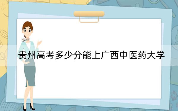 貴州高考多少分能上廣西中醫(yī)藥大學(xué),？2024年歷史類投檔線517分 物理類錄取分496分