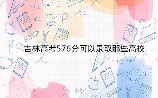 吉林高考576分可以錄取那些高校,？（附帶近三年高考大學(xué)錄取名單）