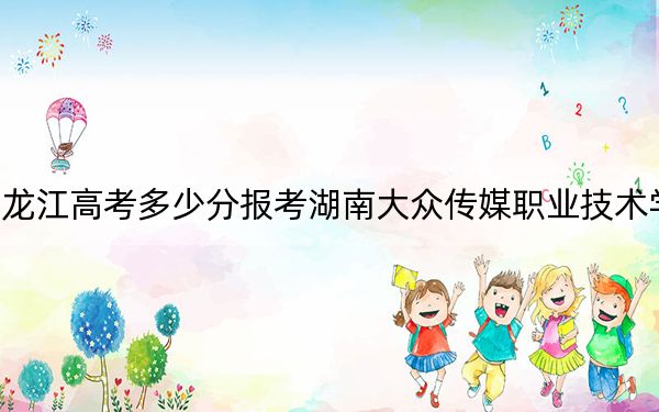 黑龍江高考多少分報考湖南大眾傳媒職業(yè)技術(shù)學(xué)院？附2022-2024年最低錄取分數(shù)線