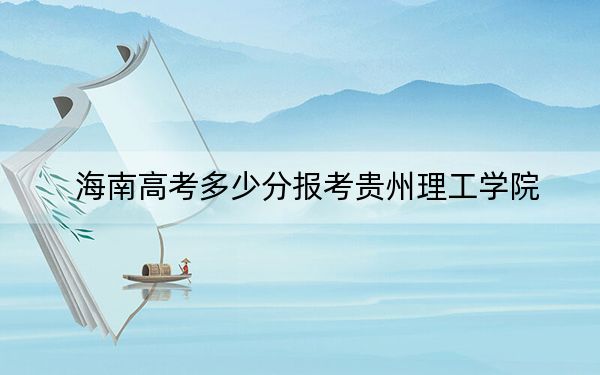 海南高考多少分報(bào)考貴州理工學(xué)院？附2022-2024年最低錄取分?jǐn)?shù)線