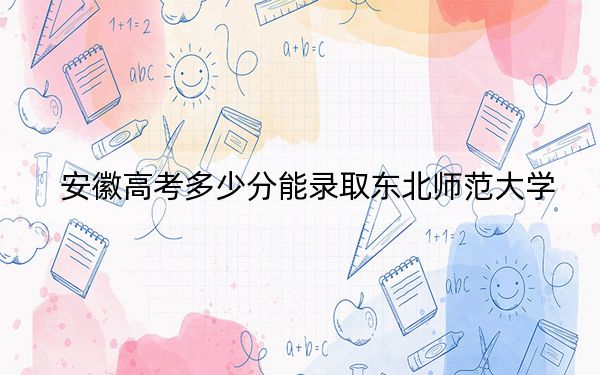 安徽高考多少分能錄取東北師范大學(xué),？2024年歷史類556分 物理類錄取分583分