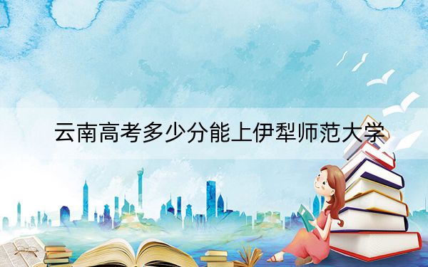 云南高考多少分能上伊犁師范大學(xué),？附2022-2024年最低錄取分?jǐn)?shù)線