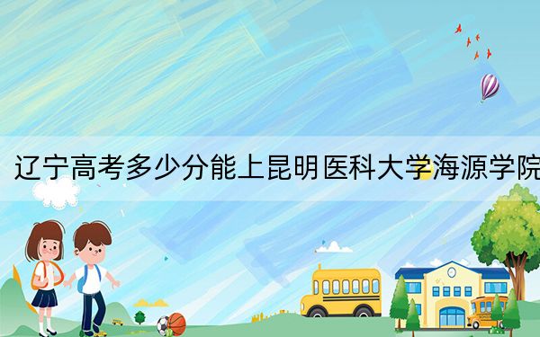 遼寧高考多少分能上昆明醫(yī)科大學(xué)海源學(xué)院,？附帶近三年最低錄取分?jǐn)?shù)線