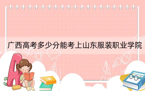 廣西高考多少分能考上山東服裝職業(yè)學(xué)院？附2022-2024年最低錄取分?jǐn)?shù)線