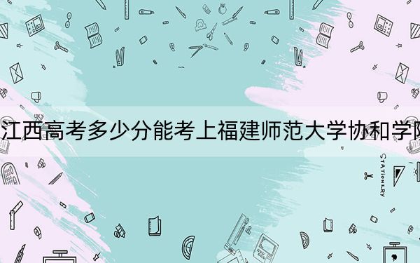 江西高考多少分能考上福建師范大學(xué)協(xié)和學(xué)院？2024年歷史類494分 物理類錄取分465分
