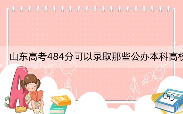 山東高考484分可以錄取那些公辦本科高校？（供2025屆高三考生參考）