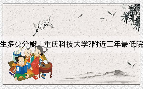 四川考生多少分能上重慶科技大學(xué)?附近三年最低院校投檔線