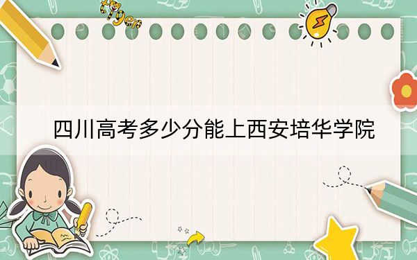 四川高考多少分能上西安培華學(xué)院？附帶近三年最低錄取分?jǐn)?shù)線
