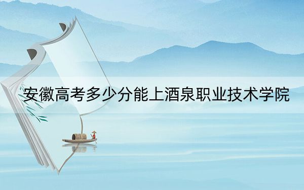 安徽高考多少分能上酒泉職業(yè)技術(shù)學(xué)院,？2024年歷史類最低353分 物理類356分