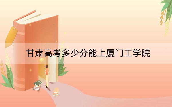甘肅高考多少分能上廈門工學院,？2024年歷史類428分 物理類最低370分
