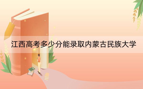 江西高考多少分能錄取內(nèi)蒙古民族大學(xué),？附2022-2024年最低錄取分?jǐn)?shù)線