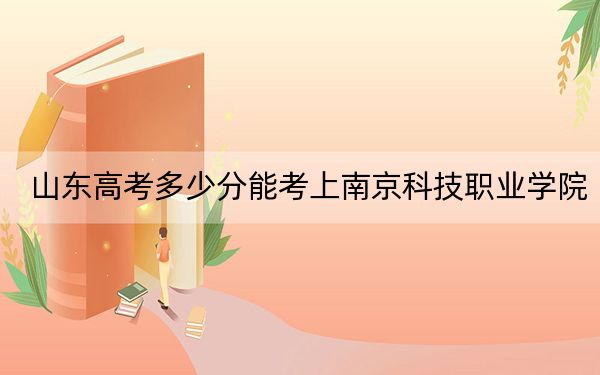 山東高考多少分能考上南京科技職業(yè)學(xué)院,？附2022-2024年最低錄取分?jǐn)?shù)線