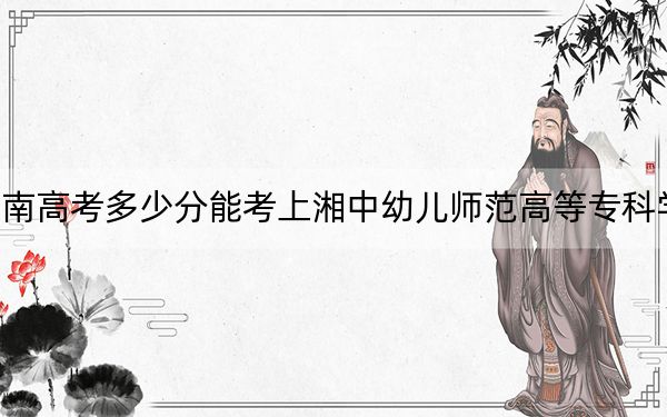 湖南高考多少分能考上湘中幼兒師范高等專科學校,？2024年歷史類錄取分389分 物理類投檔線378分