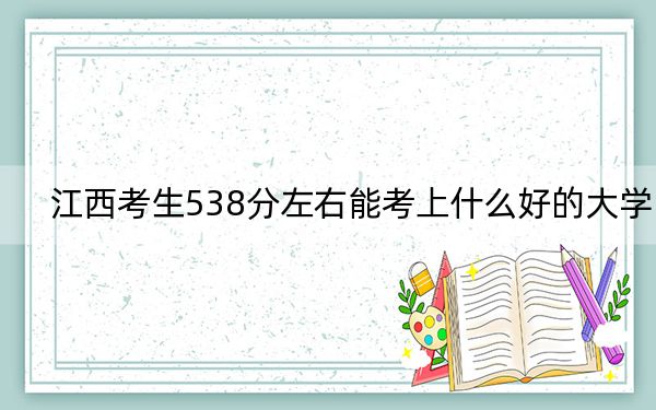 江西考生538分左右能考上什么好的大學(xué)？ 2024年錄取最低分538的大學(xué)