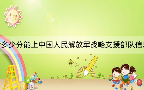 四川高考多少分能上中國(guó)人民解放軍戰(zhàn)略支援部隊(duì)信息工程大學(xué),？附2022-2024年最低錄取分?jǐn)?shù)線
