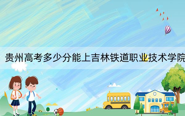 貴州高考多少分能上吉林鐵道職業(yè)技術(shù)學(xué)院？2024年歷史類390分 物理類最低378分