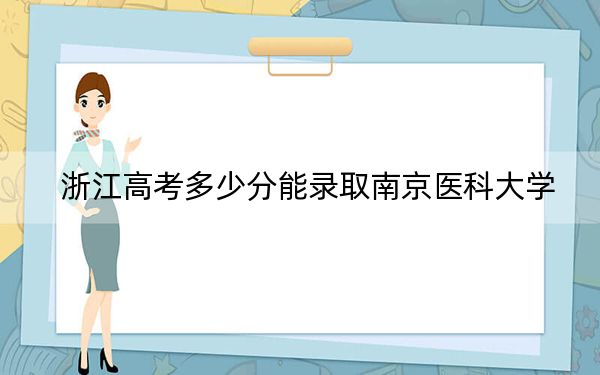 浙江高考多少分能錄取南京醫(yī)科大學(xué),？附2022-2024年最低錄取分?jǐn)?shù)線