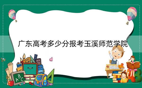 廣東高考多少分報(bào)考玉溪師范學(xué)院,？附2022-2024年最低錄取分?jǐn)?shù)線