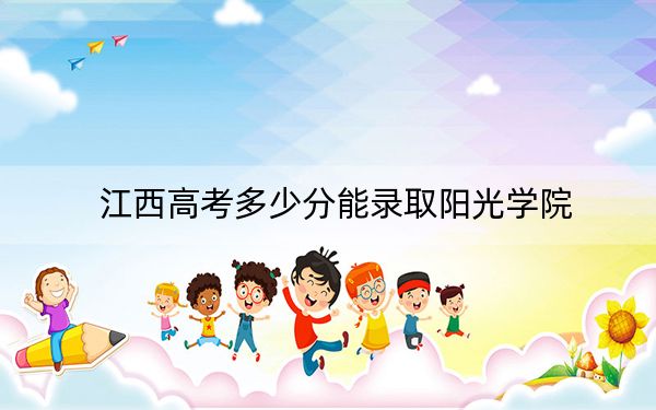 江西高考多少分能錄取陽光學(xué)院,？附2022-2024年最低錄取分?jǐn)?shù)線