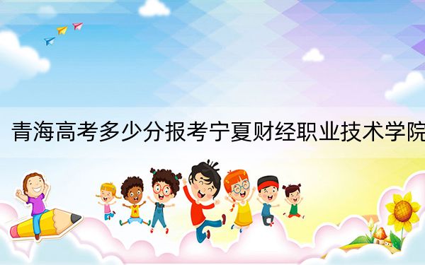 青海高考多少分報(bào)考寧夏財(cái)經(jīng)職業(yè)技術(shù)學(xué)院,？附2022-2024年最低錄取分?jǐn)?shù)線