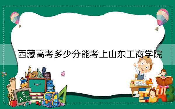 西藏高考多少分能考上山東工商學(xué)院,？2024年錄取分分