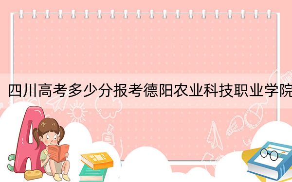 四川高考多少分報考德陽農(nóng)業(yè)科技職業(yè)學院,？附2022-2024年最低錄取分數(shù)線
