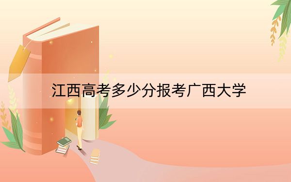 江西高考多少分報(bào)考廣西大學(xué),？附2022-2024年最低錄取分?jǐn)?shù)線