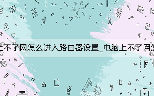 電腦上不了網(wǎng)怎么進入路由器設(shè)置_電腦上不了網(wǎng)怎么回事