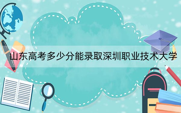 山東高考多少分能錄取深圳職業(yè)技術(shù)大學(xué)？2024年綜合錄取分528分